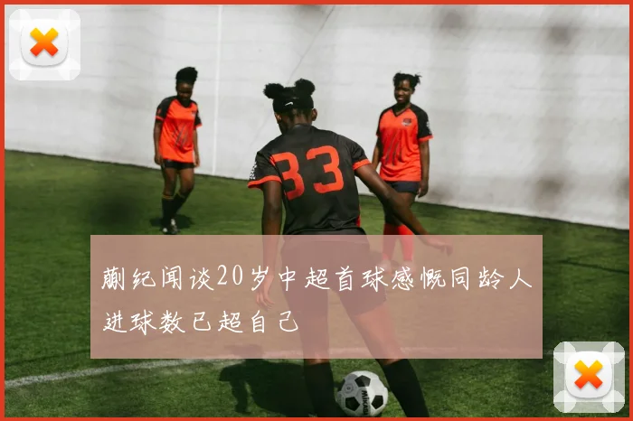 蒯纪闻谈20岁中超首球感慨同龄人进球数已超自己