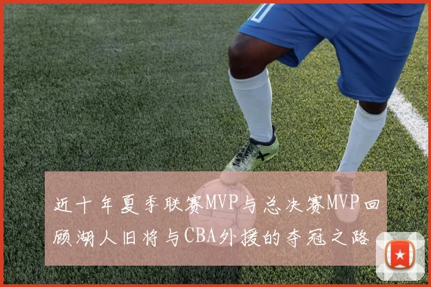 近十年夏季联赛MVP与总决赛MVP回顾湖人旧将与CBA外援的夺冠之路