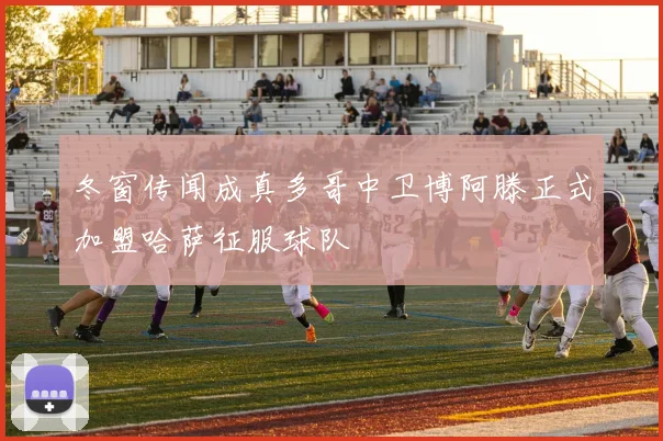 冬窗传闻成真多哥中卫博阿滕正式加盟哈萨征服球队