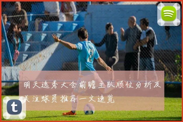 明天选秀大会前瞻主队顺位分析及关注球员推荐一文速览