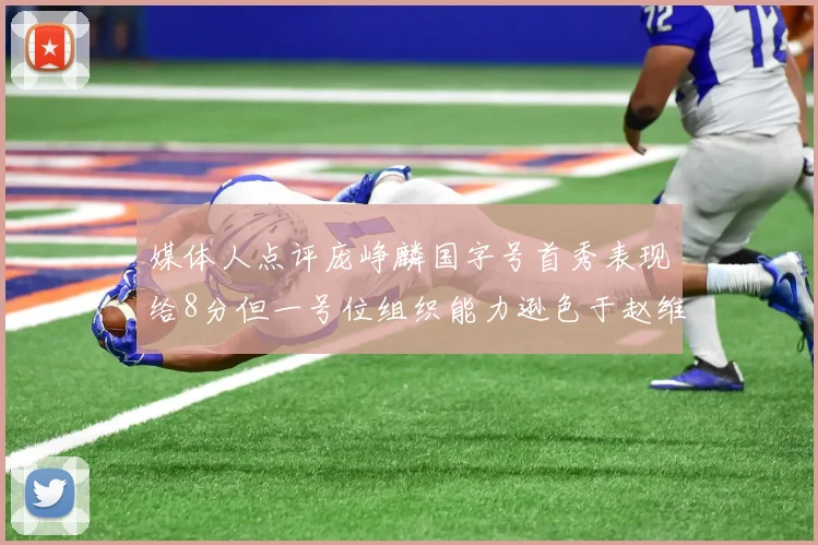 媒体人点评庞峥麟国字号首秀表现给8分但一号位组织能力逊色于赵维伦