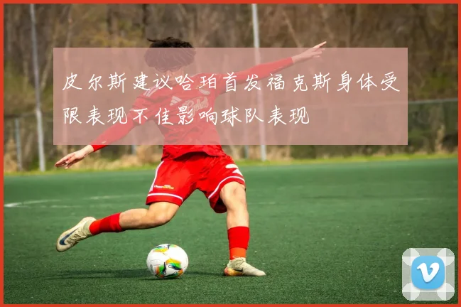皮尔斯建议哈珀首发福克斯身体受限表现不佳影响球队表现