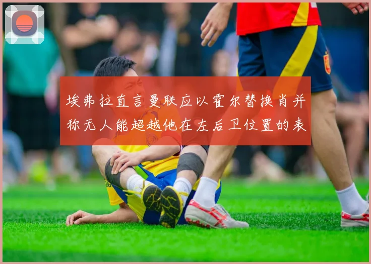 埃弗拉直言曼联应以霍尔替换肖并称无人能超越他在左后卫位置的表现