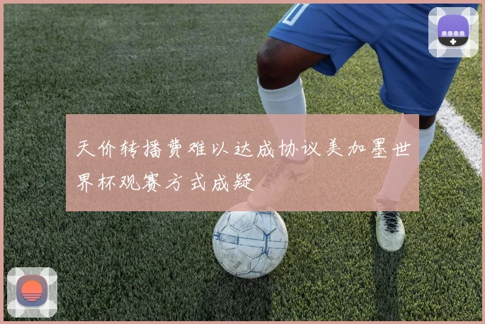 天价转播费难以达成协议美加墨世界杯观赛方式成疑