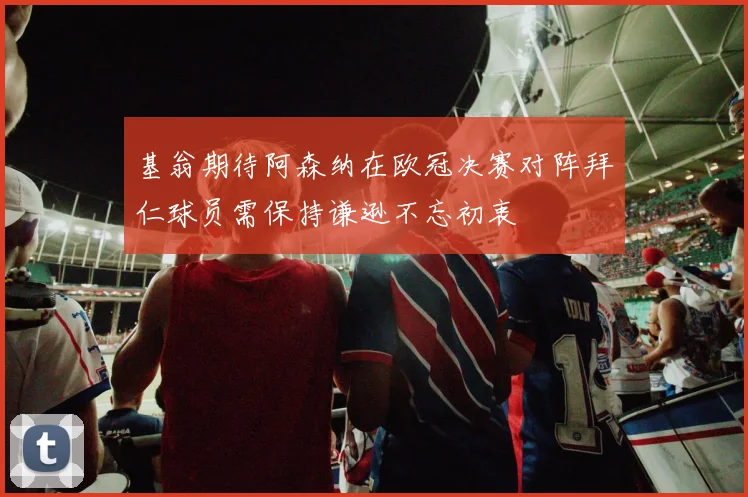 基翁期待阿森纳在欧冠决赛对阵拜仁球员需保持谦逊不忘初衷