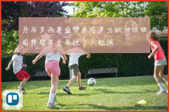 丹布罗西奥盛赞劳塔罗为欧洲顶级前锋称其全面性令人钦佩