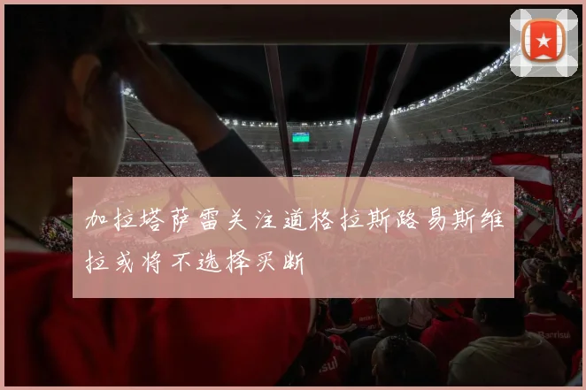 加拉塔萨雷关注道格拉斯路易斯维拉或将不选择买断