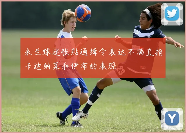 米兰球迷张贴通缉令表达不满直指卡迪纳莱和伊布的表现