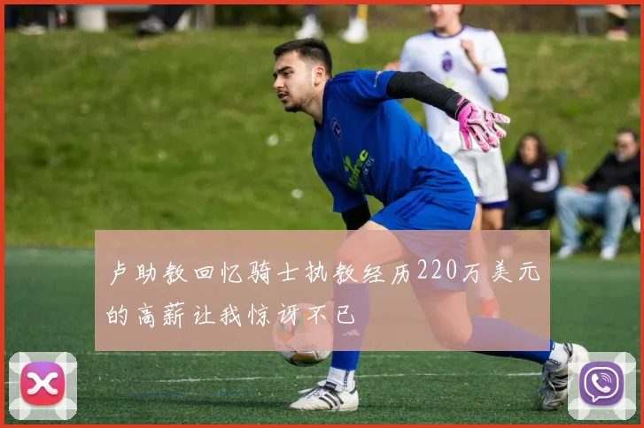 卢助教回忆骑士执教经历220万美元的高薪让我惊讶不已